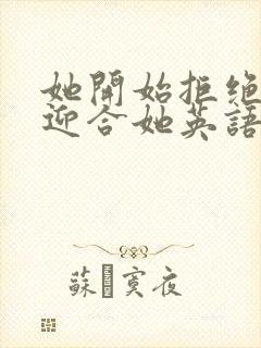 她开始拒绝慢迎迎合她英语