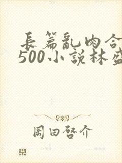 长篇乱肉合集乱500小说林盛