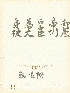 身为皇帝却每天被大臣们压