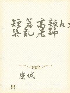 短篇高辣h文合集乱老师