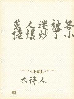 万人迷被各路大佬爆炒了小说封面