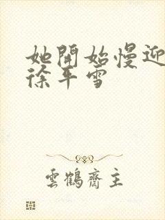 她开始慢迎迎合徐平雪