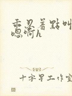 乖忍着点叫出来嗯啊h