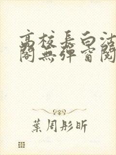 高校长白沽笔趣阁无弹窗阅读