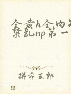 全黄h全肉短篇禁乱np第一次封面