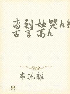 脔到她哭h粗话古言高h