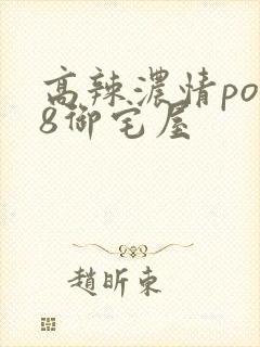 高辣浓情po18御宅屋