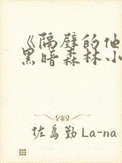 《隔壁的他by黑暗森林小说笔趣》