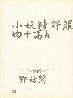 小妖精舒服吗+肉+高h