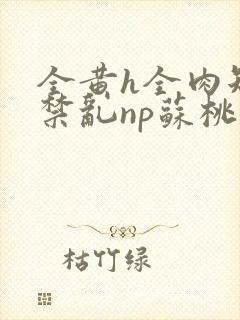 全黄h全肉短篇禁乱np苏桃