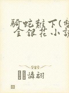 骑蛇难下(双) 金银花小说免费阅读