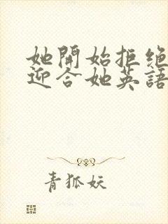 她开始拒绝慢迎迎合她英语