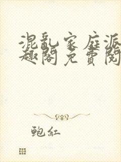 混乱家庭派对笔趣阁免费阅读全文笔趣阁