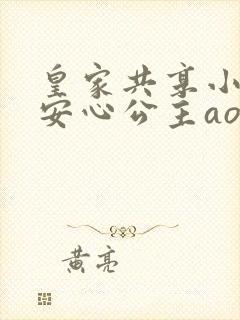 皇家共享小公主安心公主aor免费阅读