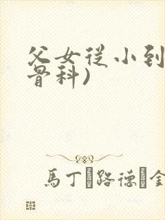 父女从小到大(骨科)