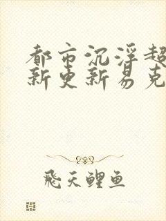 都市沉浮超前最新更新易克1