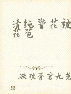 清纯警花被迫开花苞