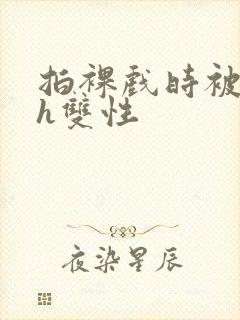 拍裸戏时被c了h双性