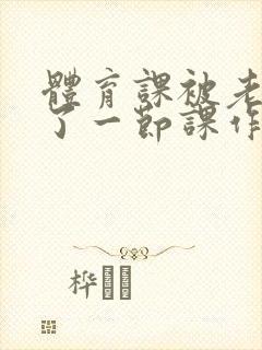 体育课被老师C了一节课作文