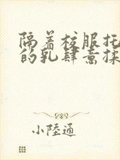 隔着校服托住她的乳肆意揉搓封面