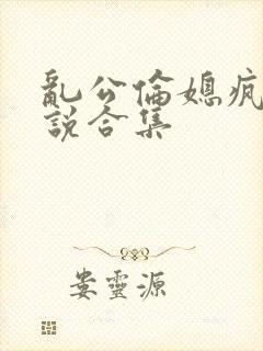 乱公伦媳疯狂小说合集