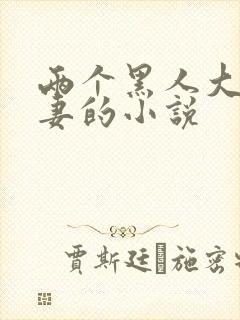 两个黑人大战娇妻的小说