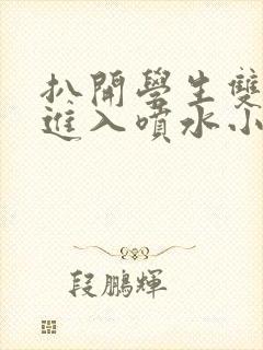 扒开学生双腿猛进入喷水小说