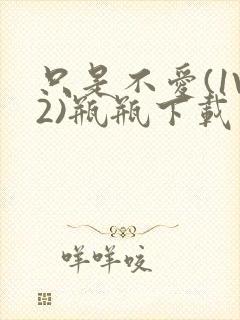 只是不爱(1V2)瓶瓶下载