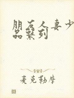 朋友人妻少妇精品系列