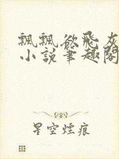 飘飘欲飞灰太狼小说笔趣阁无弹窗