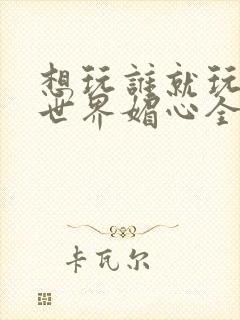 想玩谁就玩谁的世界媚心全文阅读