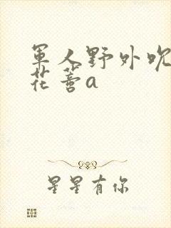 军人野外吮她的花蒂a