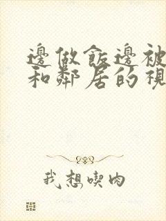 边做饭边被躁我和邻居的视频