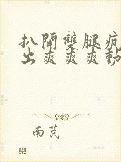 扒开双腿疯狂进出爽爽爽动态照片