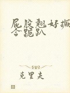 屁股翘好撅高迎合跪趴