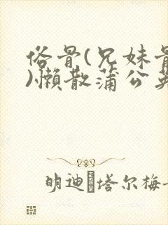 俗骨(兄妹骨科)懒散蒲公英结局