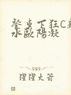 餐桌下狂C亲女水欧阳凝