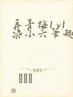 弄青梅1 v1染小六笔趣阁