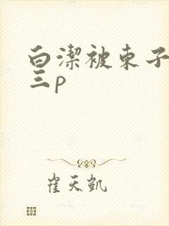 白洁被东子老二三p