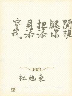 宝贝把腿开大让我添添你视频