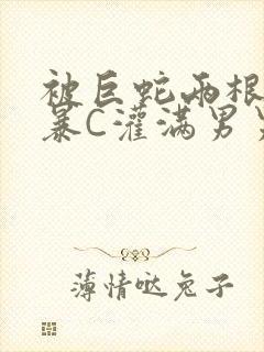 被巨蛇两根强制暴C灌满男男漫画