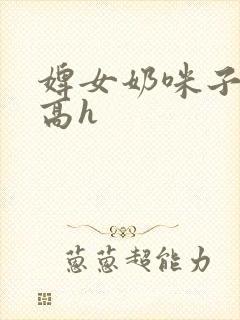 婢女奶咪子真大高h