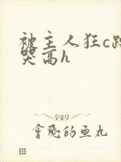 被主人狂c躁到哭高h