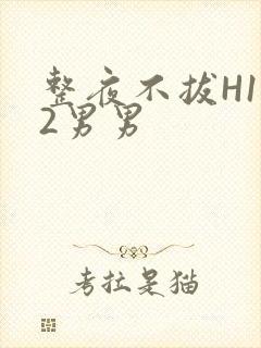 整夜不拔H1V2男男