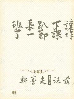 班长趴下让我C了一节课作文