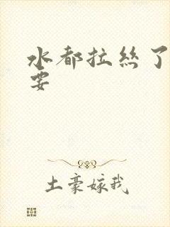 水都拉丝了还不要