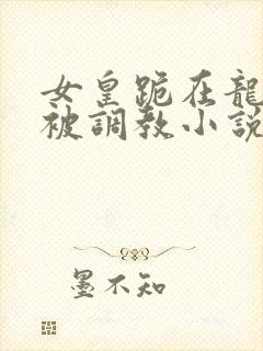 女皇跪在龙椅前被调教小说