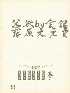 父欲by金银花露原文免费阅读笔趣阁