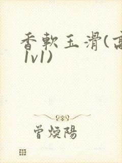 香软玉滑(高h 1v1)