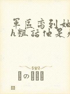 军区脔到她哭hh粗话他是疯批